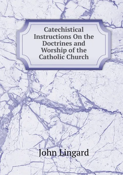 Обложка книги Catechistical Instructions On the Doctrines and Worship of the Catholic Church, John Lingard