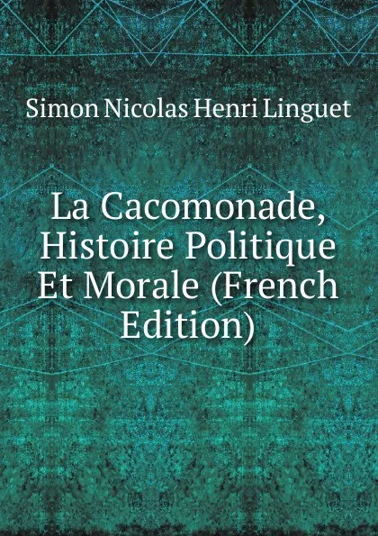 Обложка книги La Cacomonade, Histoire Politique Et Morale (French Edition), Simon Nicolas Henri Linguet