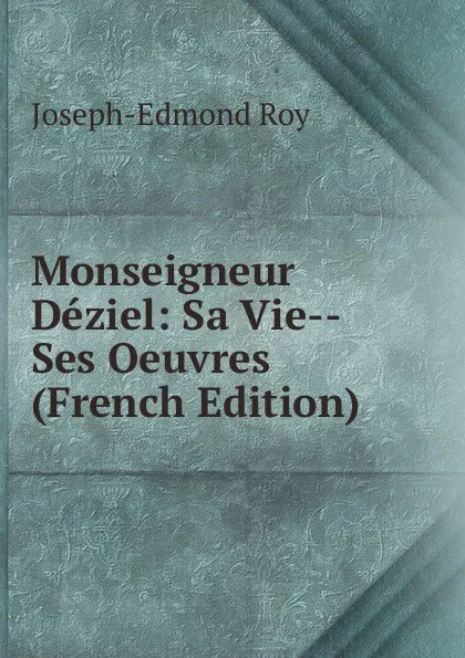 Обложка книги Monseigneur Deziel: Sa Vie--Ses Oeuvres (French Edition), Joseph-Edmond Roy