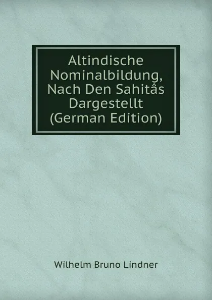 Обложка книги Altindische Nominalbildung, Nach Den Sahitas Dargestellt (German Edition), Wilhelm Bruno Lindner