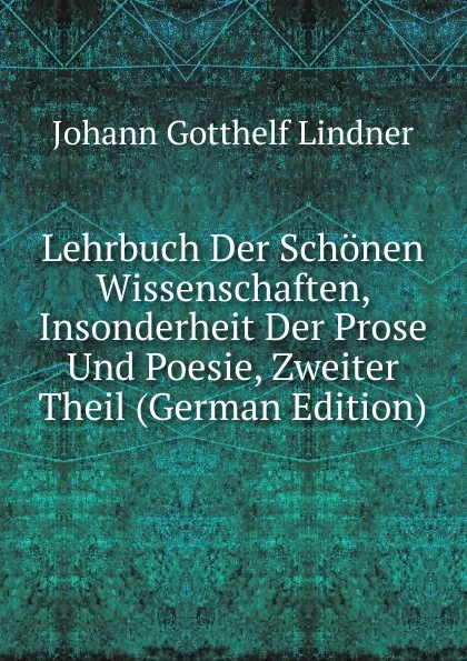 Обложка книги Lehrbuch Der Schonen Wissenschaften, Insonderheit Der Prose Und Poesie, Zweiter Theil (German Edition), Johann Gotthelf Lindner