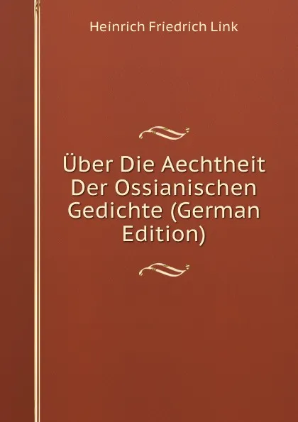 Обложка книги Uber Die Aechtheit Der Ossianischen Gedichte (German Edition), Heinrich Friedrich Link