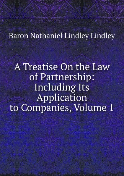 Обложка книги A Treatise On the Law of Partnership: Including Its Application to Companies, Volume 1, Baron Nathaniel Lindley Lindley