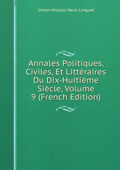 Обложка книги Annales Politiques, Civiles, Et Litteraires Du Dix-Huitieme Siecle, Volume 9 (French Edition), Simon Nicolas Henri Linguet