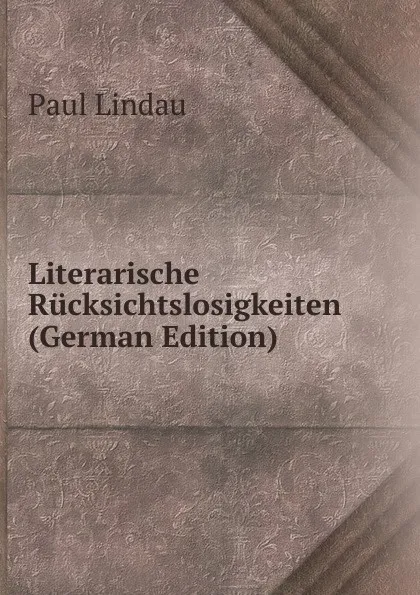 Обложка книги Literarische Rucksichtslosigkeiten (German Edition), Paul Lindau