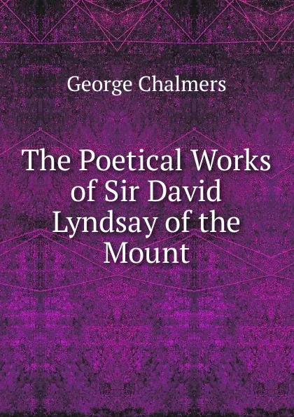 Обложка книги The Poetical Works of Sir David Lyndsay of the Mount, George Chalmers