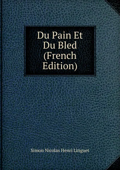 Обложка книги Du Pain Et Du Bled (French Edition), Simon Nicolas Henri Linguet