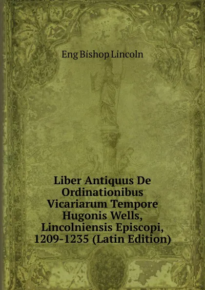 Обложка книги Liber Antiquus De Ordinationibus Vicariarum Tempore Hugonis Wells, Lincolniensis Episcopi, 1209-1235 (Latin Edition), Eng Bishop Lincoln