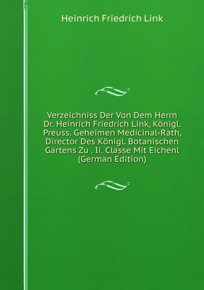 Обложка книги Verzeichniss Der Von Dem Herrn Dr. Heinrich Friedrich Link, Konigl. Preuss. Geheimen Medicinal-Rath, Director Des Konigl. Botanischen Gartens Zu . Ii. Classe Mit Eichenl (German Edition), Heinrich Friedrich Link