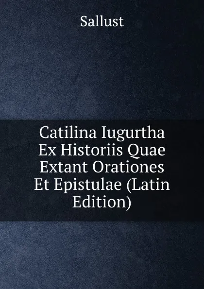 Обложка книги Catilina Iugurtha Ex Historiis Quae Extant Orationes Et Epistulae (Latin Edition), Sallust