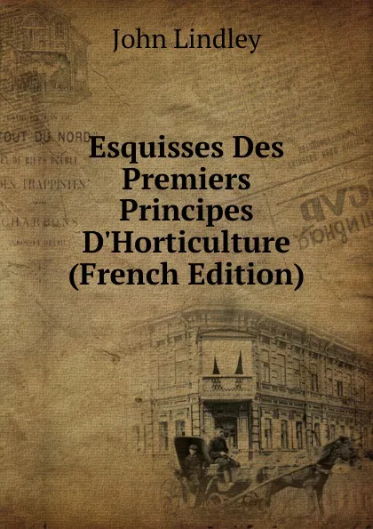 Обложка книги Esquisses Des Premiers Principes D.Horticulture (French Edition), John Lindley