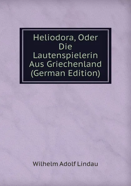 Обложка книги Heliodora, Oder Die Lautenspielerin Aus Griechenland (German Edition), Wilhelm Adolf Lindau