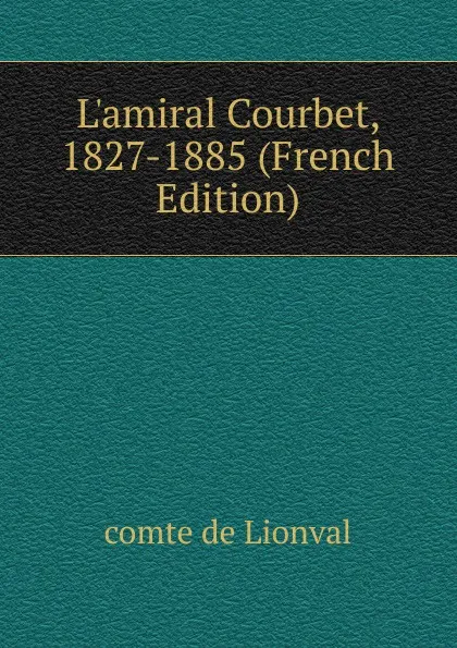 Обложка книги L.amiral Courbet, 1827-1885 (French Edition), comte de Lionval