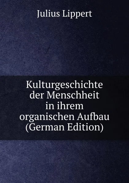 Обложка книги Kulturgeschichte der Menschheit in ihrem organischen Aufbau (German Edition), J. Lippert