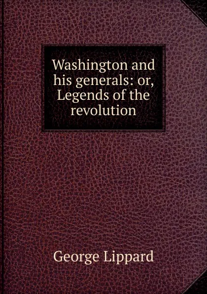 Обложка книги Washington and his generals: or, Legends of the revolution, George Lippard