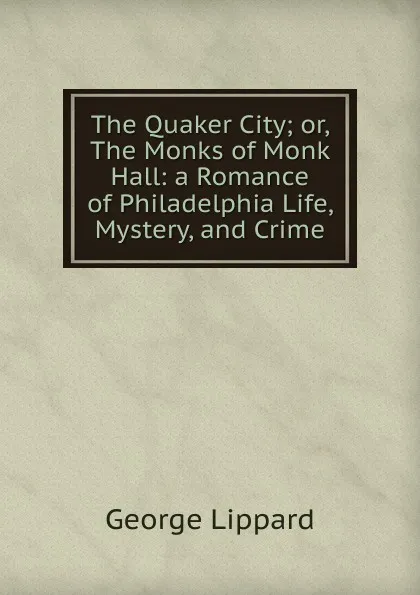 Обложка книги The Quaker City; or, The Monks of Monk Hall: a Romance of Philadelphia Life, Mystery, and Crime, George Lippard