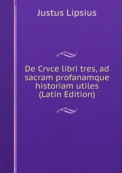 Обложка книги De Crvce libri tres, ad sacram profanamque historiam utiles (Latin Edition), Justus Lipsius