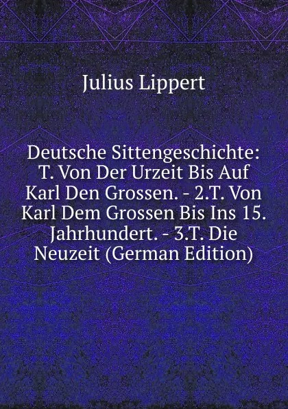 Обложка книги Deutsche Sittengeschichte: T. Von Der Urzeit Bis Auf Karl Den Grossen. - 2.T. Von Karl Dem Grossen Bis Ins 15. Jahrhundert. - 3.T. Die Neuzeit (German Edition), J. Lippert