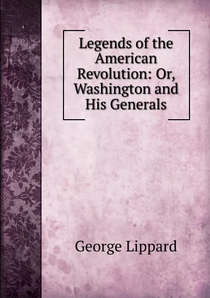 Обложка книги Legends of the American Revolution: Or, Washington and His Generals, George Lippard