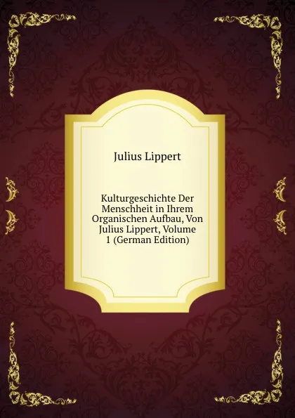 Обложка книги Kulturgeschichte Der Menschheit in Ihrem Organischen Aufbau, Von Julius Lippert, Volume 1 (German Edition), J. Lippert