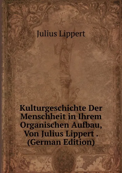 Обложка книги Kulturgeschichte Der Menschheit in Ihrem Organischen Aufbau, Von Julius Lippert . (German Edition), J. Lippert