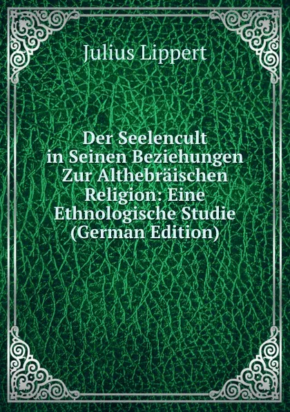 Обложка книги Der Seelencult in Seinen Beziehungen Zur Althebraischen Religion: Eine Ethnologische Studie (German Edition), J. Lippert