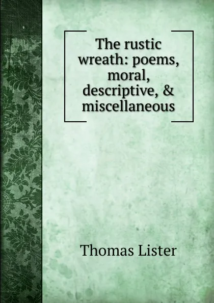 Обложка книги The rustic wreath: poems, moral, descriptive, . miscellaneous, Thomas Lister