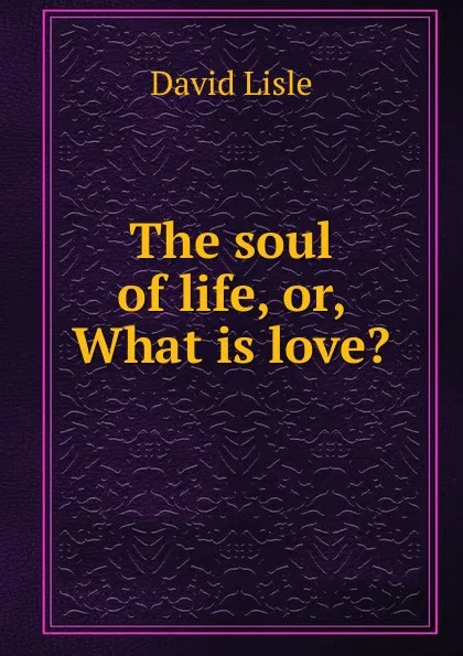 Обложка книги The soul of life, or, What is love., David Lisle