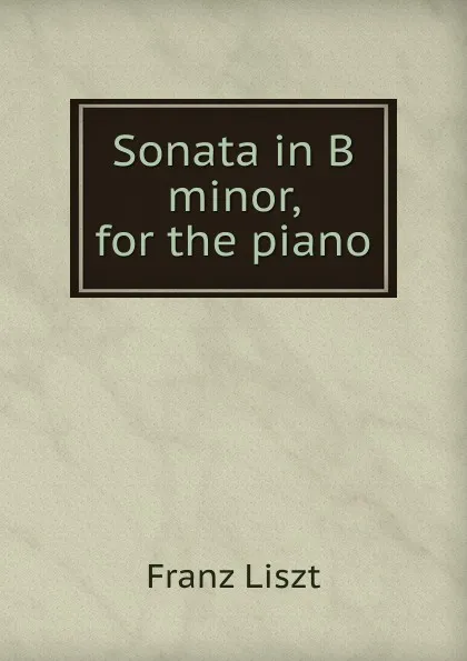 Обложка книги Sonata in B minor, for the piano, Franz Liszt