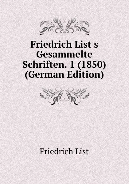 Обложка книги Friedrich List.s Gesammelte Schriften. 1 (1850) (German Edition), Friedrich List