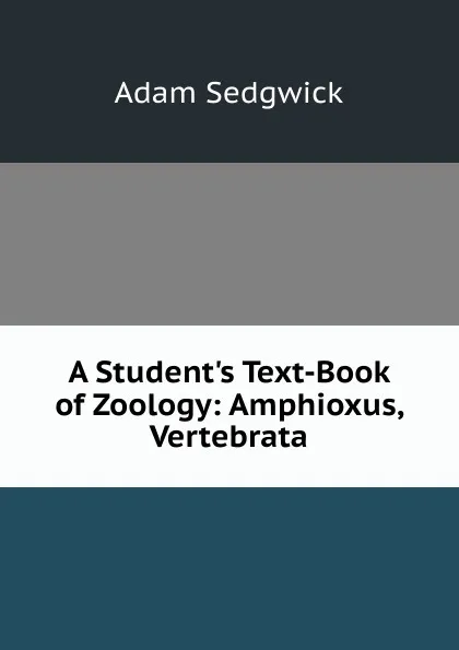 Обложка книги A Student.s Text-Book of Zoology: Amphioxus, Vertebrata, Adam Sedgwick