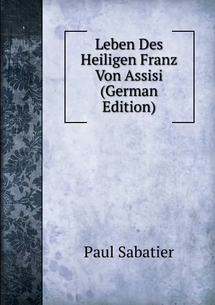 Обложка книги Leben Des Heiligen Franz Von Assisi (German Edition), Paul Sabatier