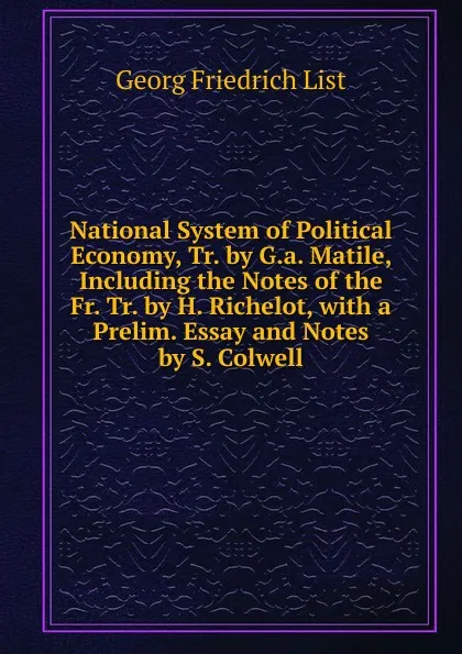 Обложка книги National System of Political Economy, Tr. by G.a. Matile, Including the Notes of the Fr. Tr. by H. Richelot, with a Prelim. Essay and Notes by S. Colwell, Georg Friedrich List