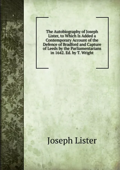 Обложка книги The Autobiography of Joseph Lister, to Which Is Added a Contemporary Account of the Defence of Bradford and Capture of Leeds by the Parliamentarians in 1642. Ed. by T. Wright, Joseph Lister