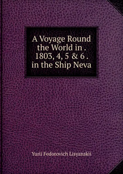 Обложка книги A Voyage Round the World in . 1803, 4, 5 . 6 . in the Ship Neva, Yurii Fedorovich Lisyanskii