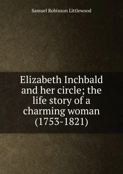 Обложка книги Elizabeth Inchbald and her circle; the life story of a charming woman (1753-1821), Samuel Robinson Littlewood