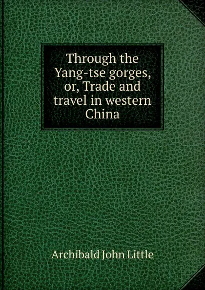 Обложка книги Through the Yang-tse gorges, or, Trade and travel in western China, Archibald John Little