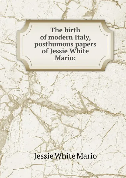 Обложка книги The birth of modern Italy, posthumous papers of Jessie White Mario;, Jessie White Mario