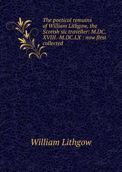 Обложка книги The poetical remains of William Lithgow, the Scotish sic traveller: M.DC.XVIII.-M.DC.LX : now first collected, William Lithgow