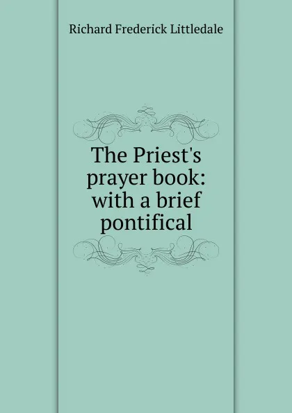 Обложка книги The Priest.s prayer book: with a brief pontifical, Richard Frederick Littledale