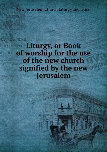 Обложка книги Liturgy, or Book of worship for the use of the new church signified by the new Jerusalem, New Jerusalem Church Liturgy and ritual