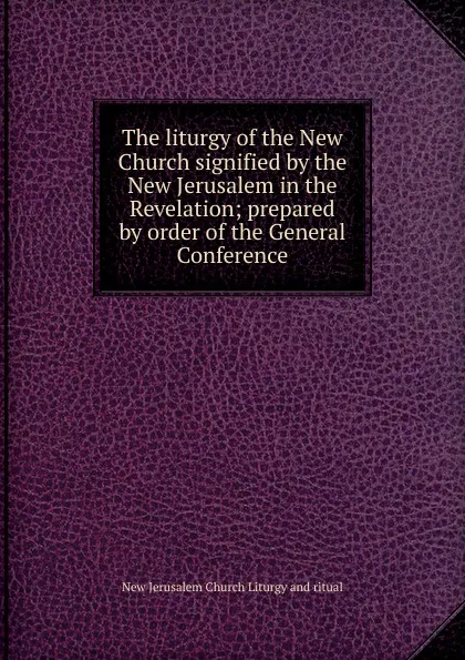 Обложка книги The liturgy of the New Church signified by the New Jerusalem in the Revelation; prepared by order of the General Conference, New Jerusalem Church Liturgy and ritual