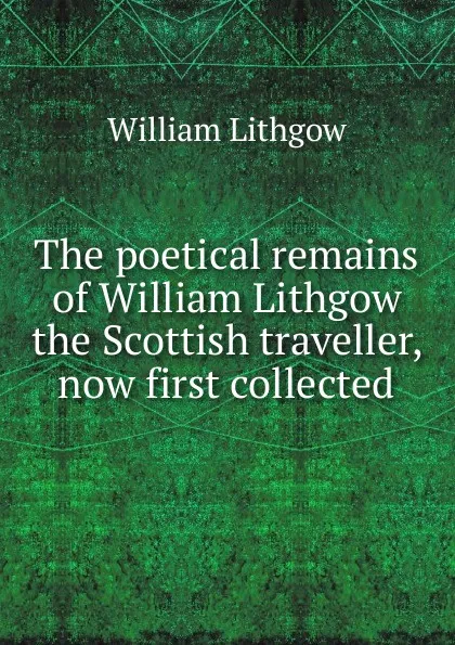 Обложка книги The poetical remains of William Lithgow the Scottish traveller, now first collected, William Lithgow