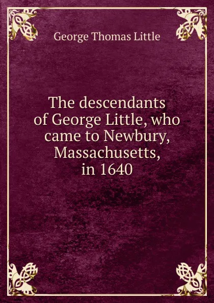 Обложка книги The descendants of George Little, who came to Newbury, Massachusetts, in 1640, George Thomas Little