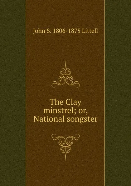 Обложка книги The Clay minstrel; or, National songster, John S. 1806-1875 Littell