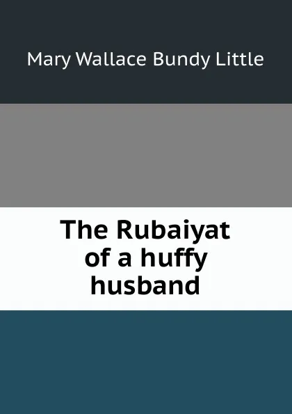 Обложка книги The Rubaiyat of a huffy husband, Mary Wallace Bundy Little