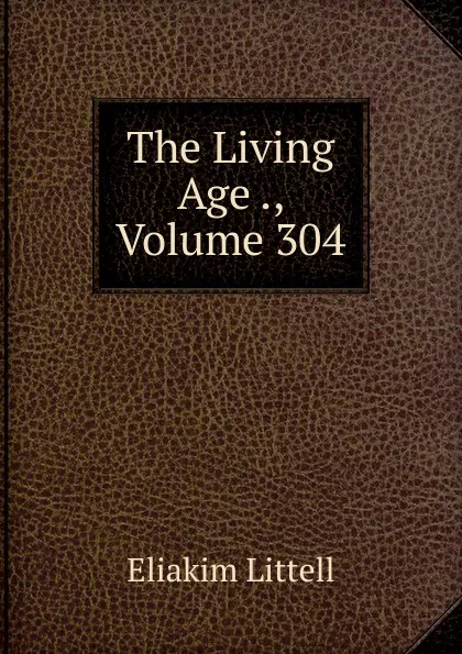 Обложка книги The Living Age ., Volume 304, Eliakim Littell