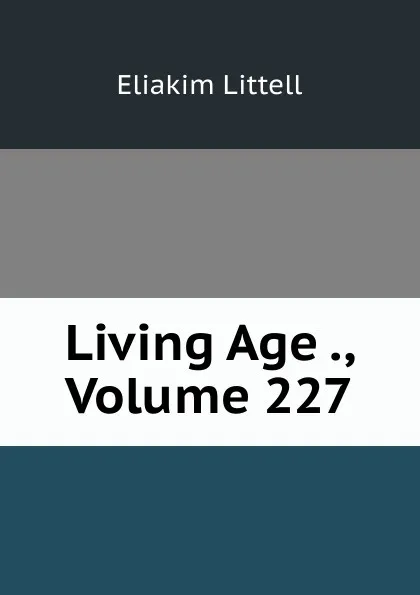 Обложка книги Living Age ., Volume 227, Eliakim Littell