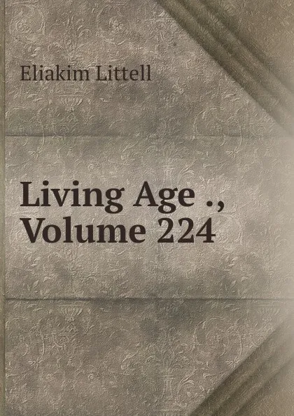 Обложка книги Living Age ., Volume 224, Eliakim Littell