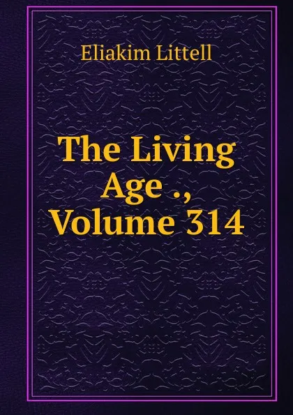 Обложка книги The Living Age ., Volume 314, Eliakim Littell